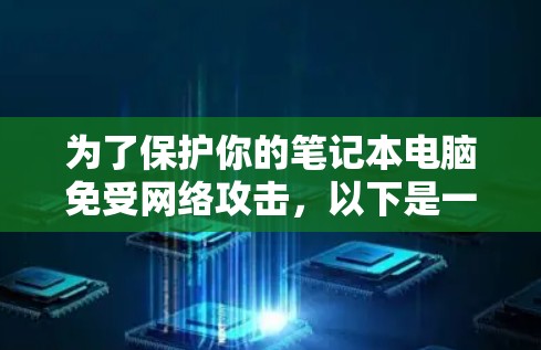 为了保护你的笔记本电脑免受网络攻击，以下是一些推荐的笔记本电脑保护软件，并提供详细的使用指南