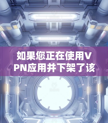 如果您正在使用VPN应用并下架了该应用，可能是因为以下原因导致的