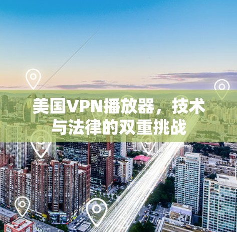 美国VPN播放器，技术与法律的双重挑战