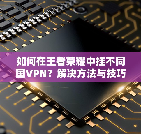 如何在王者荣耀中挂不同国VPN？解决方法与技巧解析