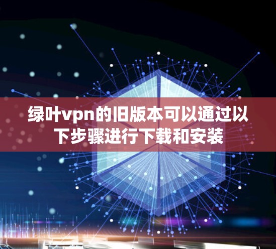 绿叶vpn的旧版本可以通过以下步骤进行下载和安装
