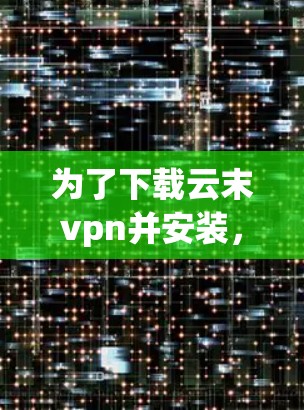 为了下载云末vpn并安装，您可以按照以下步骤进行