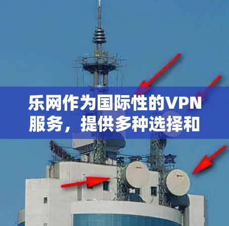 乐网作为国际性的VPN服务，提供多种选择和配置方式。以下是使用乐网VPN的步骤