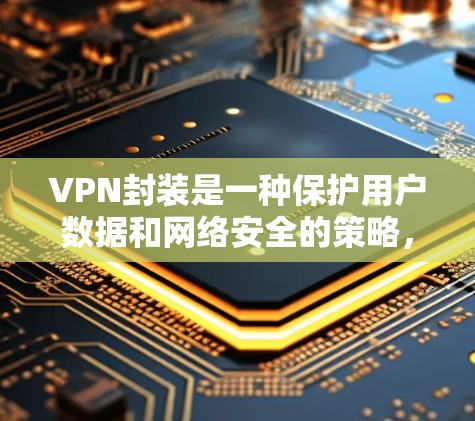 VPN封装是一种保护用户数据和网络安全的策略，通过整合多种加密技术和网络防护措施，确保在无互联网的情况下，用户能够安全地连接到互联网，进行加密通信。以下是详细的解释