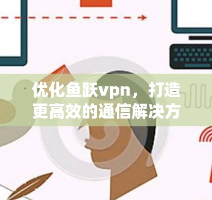 优化鱼跃vpn，打造更高效的通信解决方案