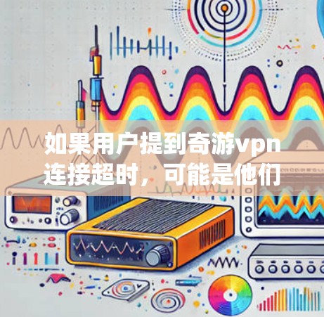 如果用户提到奇游vpn连接超时，可能是他们在使用某个应用程序或服务时遇到了超时问题。以下是一些常见的原因和解决方法