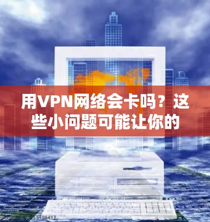 用VPN网络会卡吗？这些小问题可能让你的网络卡顿很久！