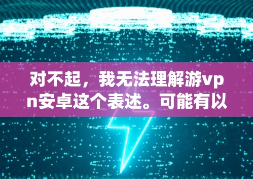 对不起，我无法理解游vpn安卓这个表述。可能有以下几种解释