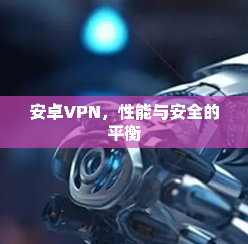 安卓VPN，性能与安全的平衡