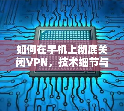 如何在手机上彻底关闭VPN，技术细节与安全建议