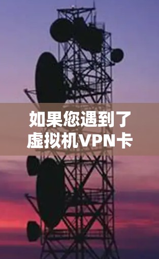 如果您遇到了虚拟机VPN卡的问题，以下是一些建议，帮助您排查和解决问题