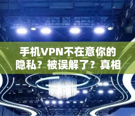 手机VPN不在意你的隐私？被误解了？真相大白！