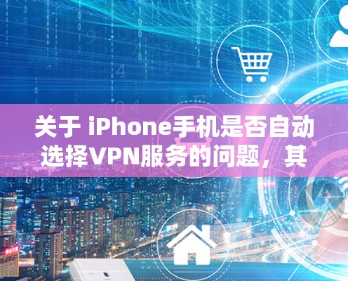 关于 iPhone手机是否自动选择VPN服务的问题，其答案取决于具体的配置和使用情况。以下是一些可能的情况和解决方法