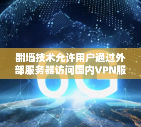翻墙技术允许用户通过外部服务器访问国内VPN服务，但需要遵守相关法律法规和网络管理规定。以下是一些注意事项和建议，帮助您在翻墙过程中保持安全