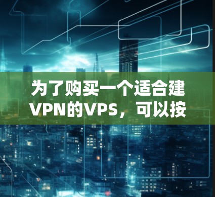 为了购买一个适合建VPN的VPS，可以按照以下步骤进行