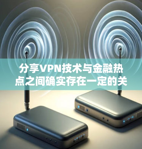 分享VPN技术与金融热点之间确实存在一定的关联，特别是在当前的金融和加密货币领域，VPN技术的应用和影响日益广泛。以下是一些可能与分享VPN热点相关的趋势和讨论点
