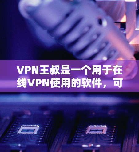 VPN王叔是一个用于在线VPN使用的软件,可能提供了一些简单的使用方法。以下是基于网络环境的使用指南 VPN王叔是一个用于在线VPN使用的软件,可能提供了一些简单的使用方法。以下是基于网络环境的使用指南