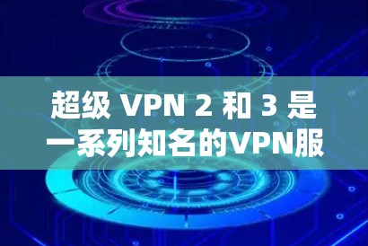 超级 VPN 2 和 3 是一系列知名的VPN服务，涵盖了多个版本，每个版本都有不同的功能和优化。以下是对它们的详细分析