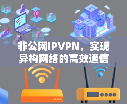 非公网IPVPN，实现异构网络的高效通信之道