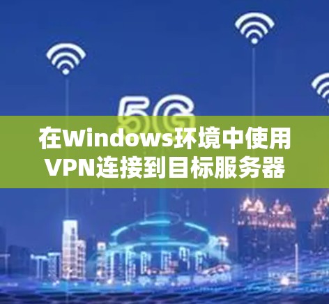 在Windows环境中使用VPN连接到目标服务器的步骤如下