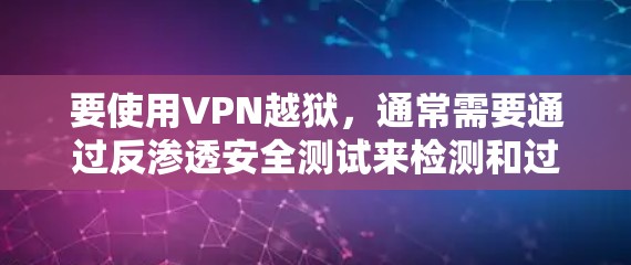 要使用VPN越狱，通常需要通过反渗透安全测试来检测和过滤异常流量，甚至可能需要手动删除已感染的软件或设备。以下是一些步骤和方法，帮助您理解和操作如何进行VPN越狱