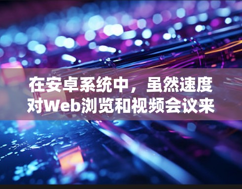 在安卓系统中，虽然速度对Web浏览和视频会议来说很重要，但有时候加速速度可能会受到限制。为了更好地满足这些需求，可以考虑以下几种解决方案