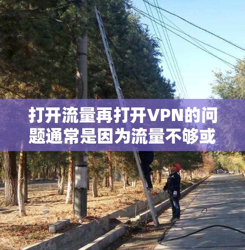 打开流量再打开VPN的问题通常是因为流量不够或者VPN设备的问题导致的。以下是解决这个问题的步骤
