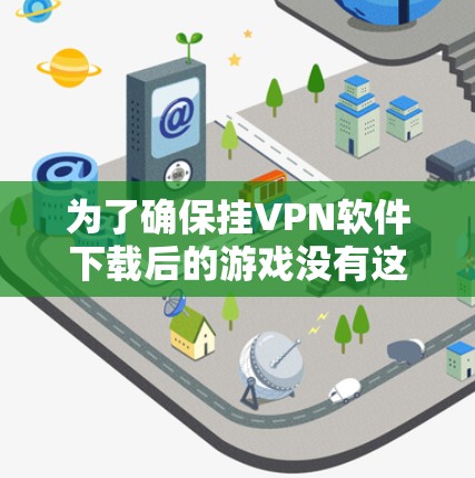 为了确保挂VPN软件下载后的游戏没有这些问题，建议以下步骤