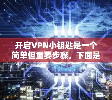 开启VPN小钥匙是一个简单但重要步骤，下面是详细的步骤指南