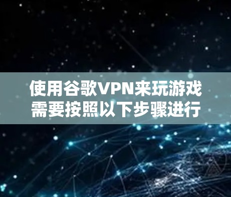 使用谷歌VPN来玩游戏需要按照以下步骤进行操作，确保安全且顺畅