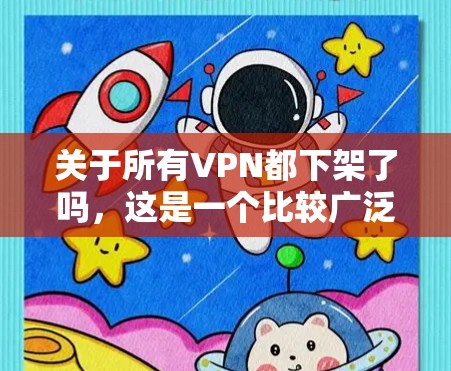 关于所有VPN都下架了吗，这是一个比较广泛的网络问题，具体取决于VPN提供商、使用地区的限制、用户设置以及个人需求等多方面因素。以下是一些可能的相关信息和建议