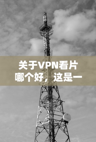 关于VPN看片哪个好，这是一个常见的用户问题，通常指的是选择一款适合在线观看或分享视频的VPN软件。以下是一些推荐，供您参考