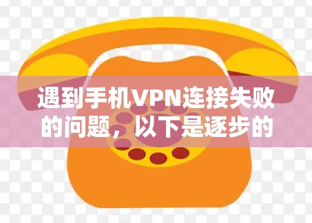 遇到手机VPN连接失败的问题，以下是逐步的解决方案