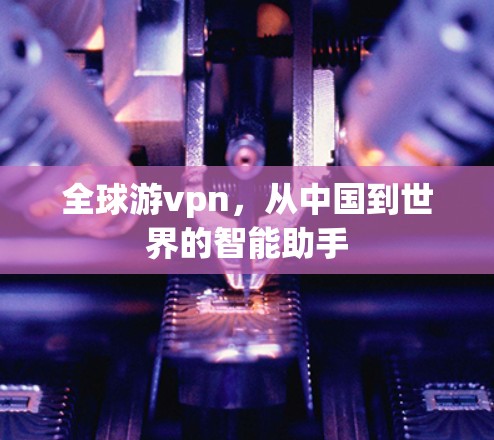 全球游vpn,从中国到世界的智能助手 全球游vpn,从中国到世界的智能助手