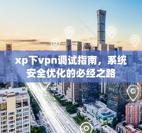 xp下vpn调试指南，系统安全优化的必经之路