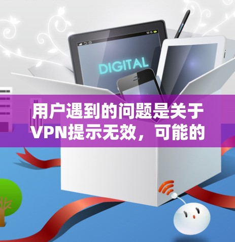 用户遇到的问题是关于VPN提示无效,可能的原因包括但不限于以下几种情况 用户遇到的问题是关于VPN提示无效,可能的原因包括但不限于以下几种情况