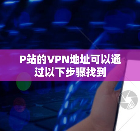 P站的VPN地址可以通过以下步骤找到