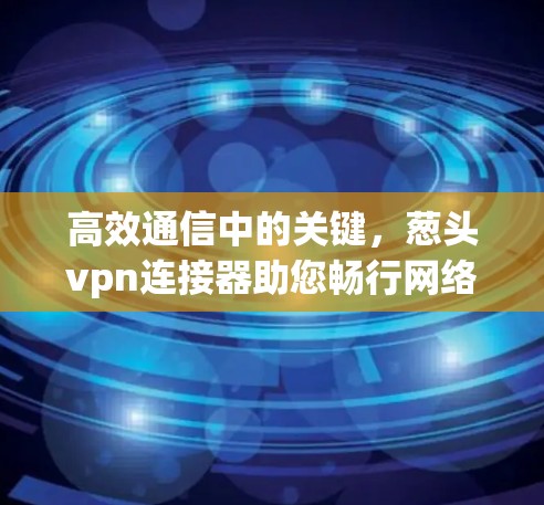 高效通信中的关键，葱头vpn连接器助您畅行网络