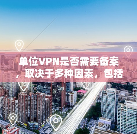 单位VPN是否需要备案，取决于多种因素，包括法律、安全性和合规性。以下是一些关键点，帮助您更好地理解这一问题