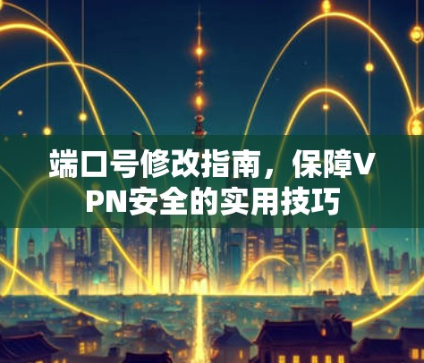 端口号修改指南，保障VPN安全的实用技巧