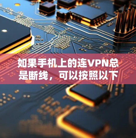 如果手机上的连VPN总是断线，可以按照以下步骤进行排查和解决