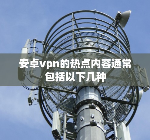 安卓vpn的热点内容通常包括以下几种