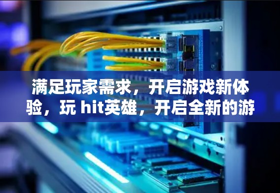 满足玩家需求，开启游戏新体验，玩 hit英雄，开启全新的游戏体验