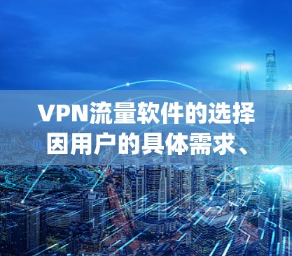 VPN流量软件的选择因用户的具体需求、预算和设备情况而异。以下是一些 commonly used and highly rated VPN software推荐，供参考