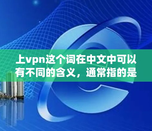 上vpn这个词在中文中可以有不同的含义，通常指的是网络VPN服务，即通过VPN连接到外部网络，以实现更安全、更便捷的网络连接。以下是一些关于上vpn的一些信息