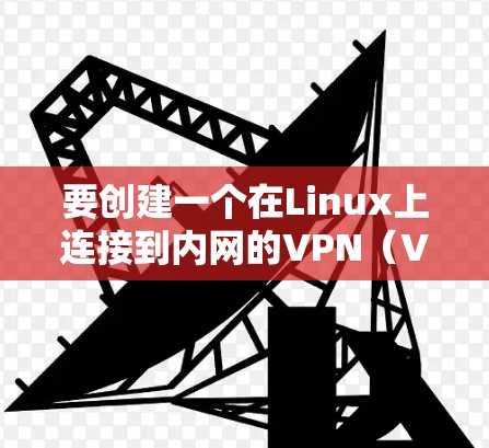 要创建一个在Linux上连接到内网的VPN（VLAN）可以按照以下步骤进行