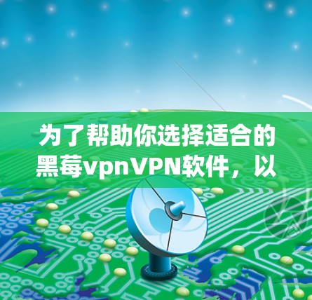为了帮助你选择适合的黑莓vpnVPN软件，以下是一些关键点和建议