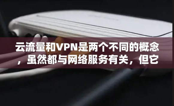 云流量和VPN是两个不同的概念,虽然都与网络服务有关,但它们的功能和用途不同。以下是它们的详细区分 云流量和VPN是两个不同的概念,虽然都与网络服务有关,但它们的功能和用途不同。以下是它们的详细区分