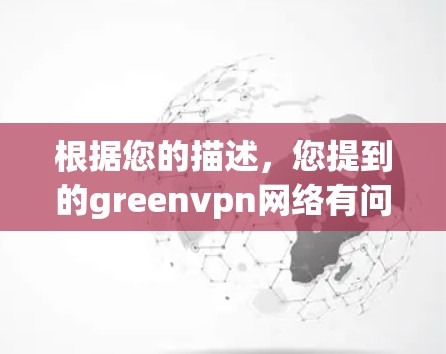 根据您的描述，您提到的greenvpn网络有问题可能涉及多个方面。为了提供有效的帮助，建议您