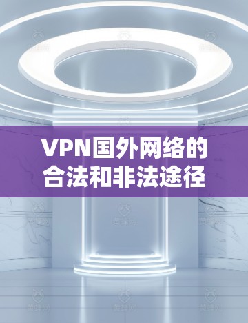 VPN国外网络的合法和非法途径以及安全性差异是一个复杂的问题。以下是详细的分析和建议